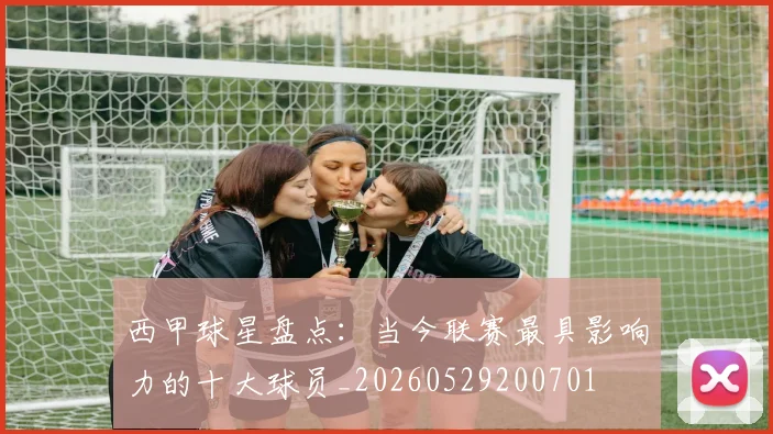 西甲球星盘点：当今联赛最具影响力的十大球员_20260529200701