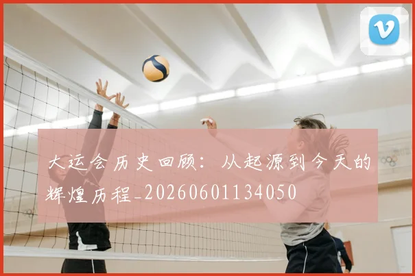 大运会历史回顾:从起源到今天的辉煌历程_20260601134050