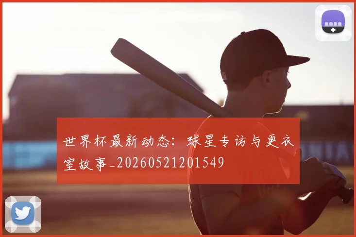 世界杯最新动态：球星专访与更衣室故事_20260521201549