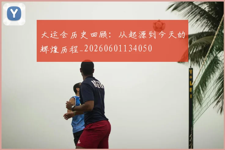 大运会历史回顾:从起源到今天的辉煌历程_20260601134050