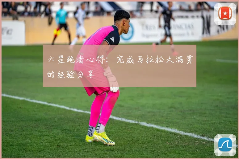 六星跑者心得:完成马拉松大满贯的经验分享