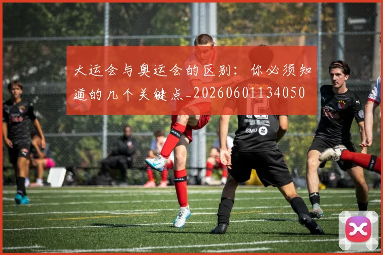 大运会与奥运会的区别：你必须知道的几个关键点_20260601134050