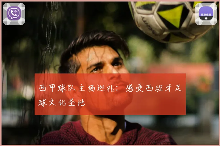 西甲球队主场巡礼:感受西班牙足球文化圣地