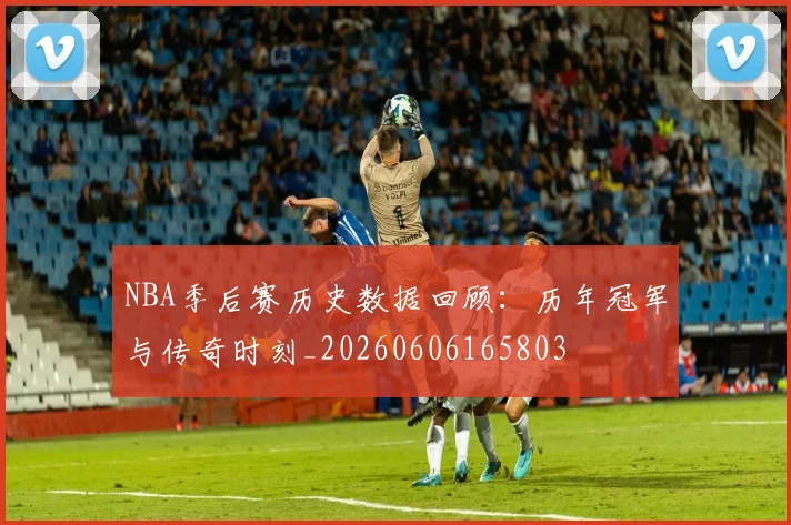 NBA季后赛历史数据回顾:历年冠军与传奇时刻_20260606165803