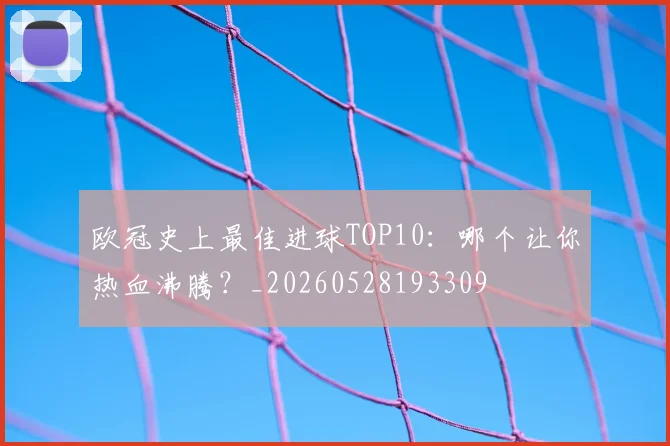 欧冠史上最佳进球TOP10：哪个让你热血沸腾？_20260528193309