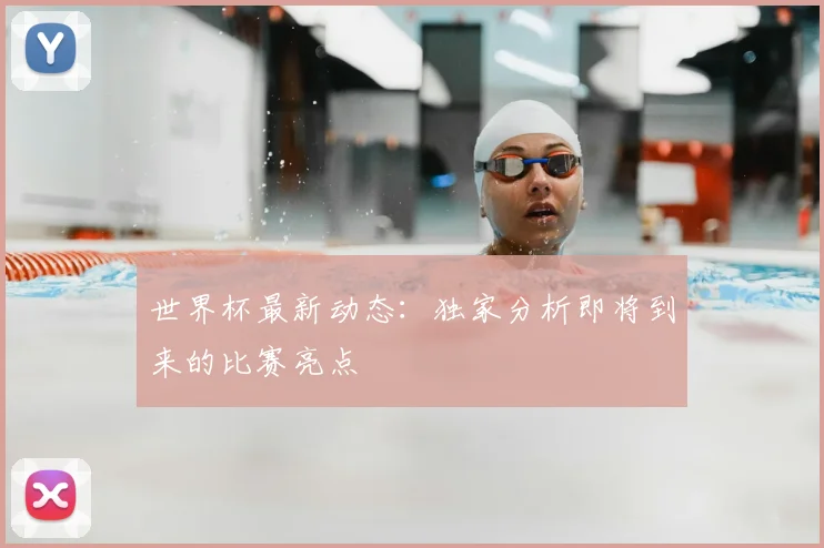世界杯最新动态:独家分析即将到来的比赛亮点