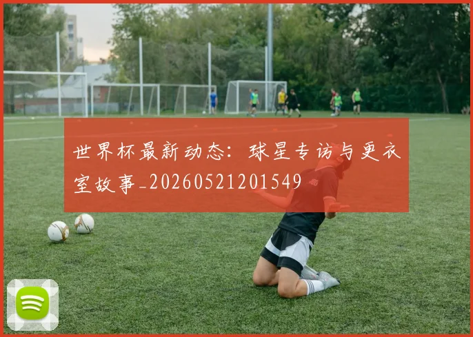 世界杯最新动态：球星专访与更衣室故事_20260521201549