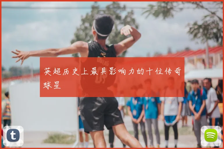 英超历史上最具影响力的十位传奇球星