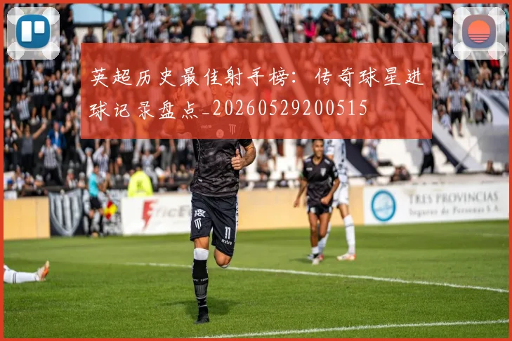 英超历史最佳射手榜：传奇球星进球记录盘点_20260529200515