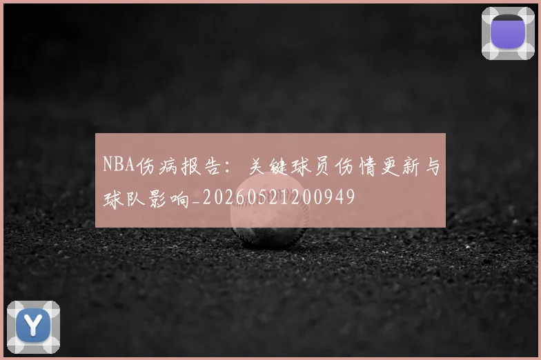NBA伤病报告:关键球员伤情更新与球队影响_20260521200949