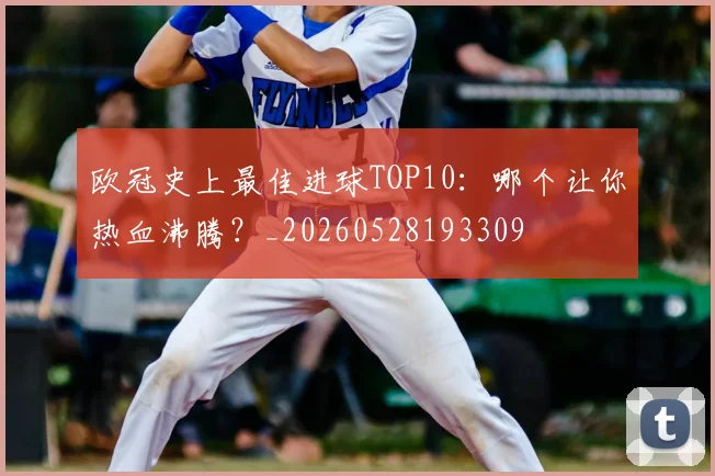 欧冠史上最佳进球TOP10：哪个让你热血沸腾？_20260528193309