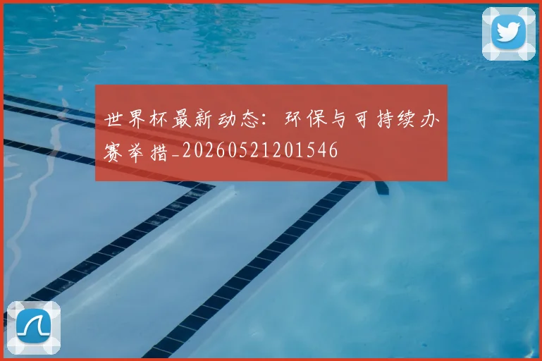 世界杯最新动态：环保与可持续办赛举措_20260521201546