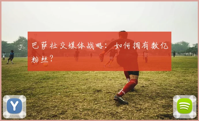 巴萨社交媒体战略:如何拥有数亿粉丝?