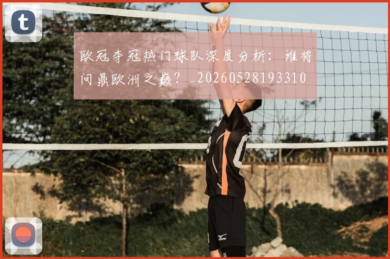 欧冠夺冠热门球队深度分析：谁将问鼎欧洲之巅？_20260528193310