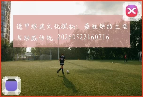 德甲球迷文化探秘：最狂热的主场与助威传统_20260522160716