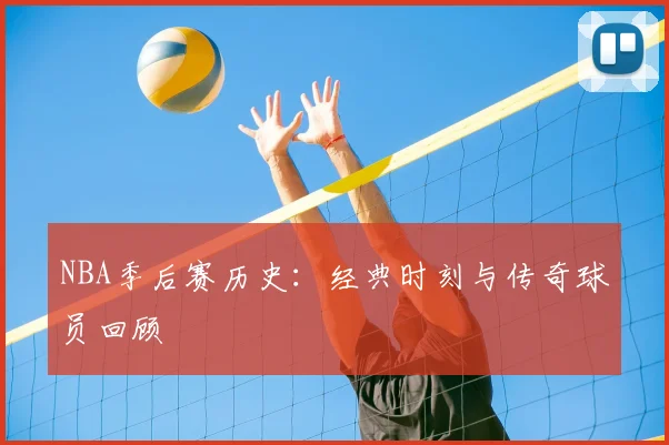 NBA季后赛历史:经典时刻与传奇球员回顾