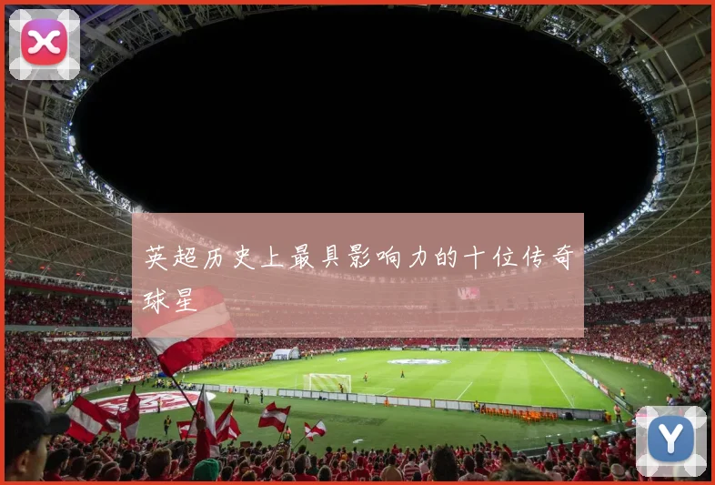 英超历史上最具影响力的十位传奇球星