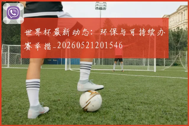 世界杯最新动态：环保与可持续办赛举措_20260521201546