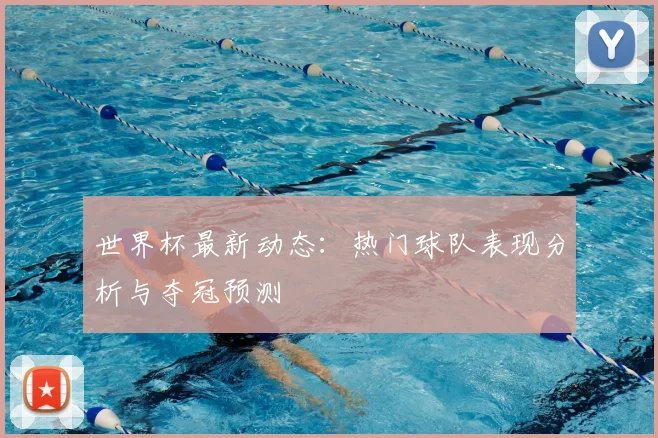 世界杯最新动态:热门球队表现分析与夺冠预测