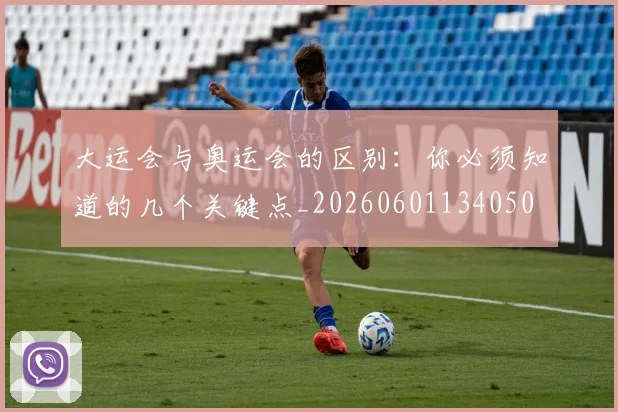 大运会与奥运会的区别：你必须知道的几个关键点_20260601134050